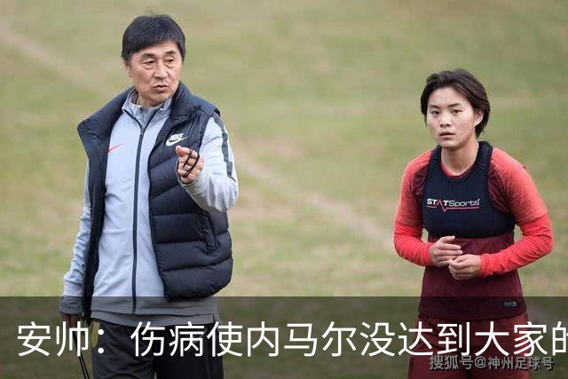 安帅：伤病使内马尔没达到大家的期待，不后悔世界杯征召他