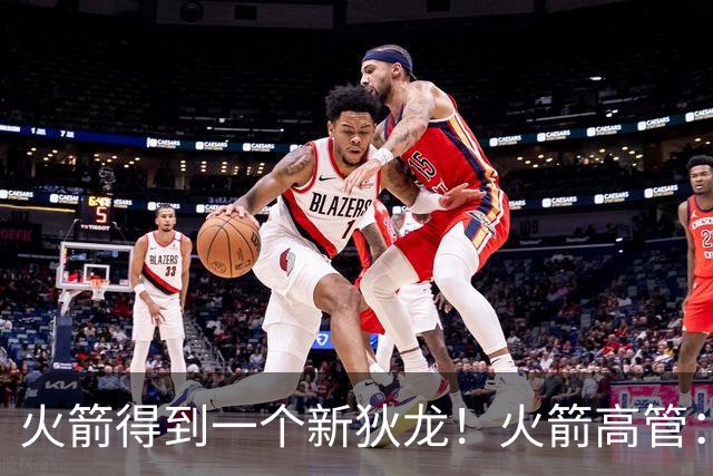 火箭得到一个新狄龙！火箭高管：他每天都会激励阿门和谢泼德