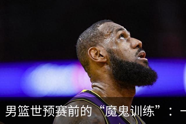 男篮世预赛前的“魔鬼训练”：一个月备战两场，难怪日本队笑了！